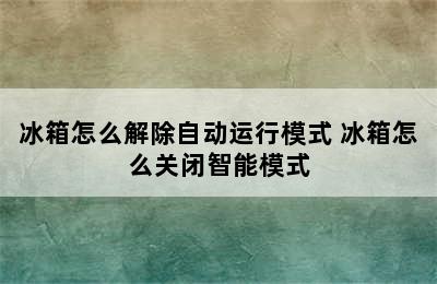 冰箱怎么解除自动运行模式 冰箱怎么关闭智能模式